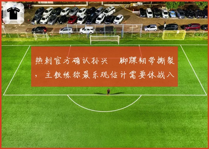 热刺官方确认孙兴慜脚踝韧带撕裂，主教练称最乐观估计需要休战八周__br_