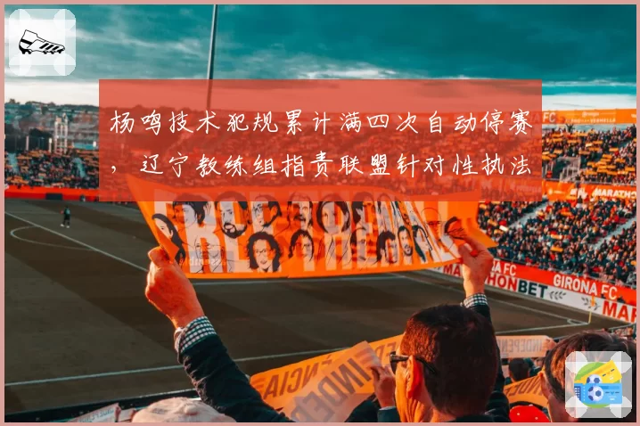 杨鸣技术犯规累计满四次自动停赛,辽宁教练组指责联盟针对性执法