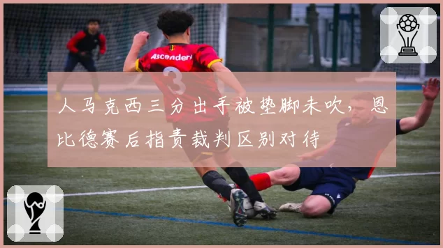 人马克西三分出手被垫脚未吹,恩比德赛后指责裁判区别对待