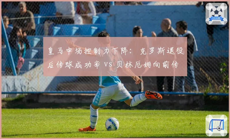 皇马中场控制力下降：克罗斯退役后传球成功率 vs 贝林厄姆向前传球失误率
