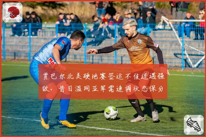 贾巴尔北美硬地赛签运不佳连遇强敌，昔日温网亚军需速调状态保分