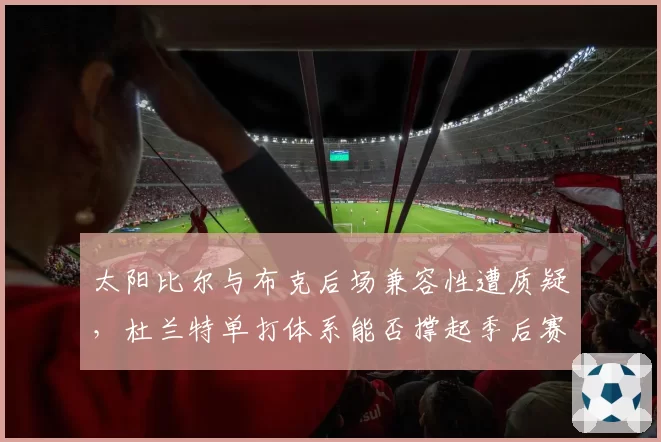 太阳比尔与布克后场兼容性遭质疑,杜兰特单打体系能否撑起季后赛?