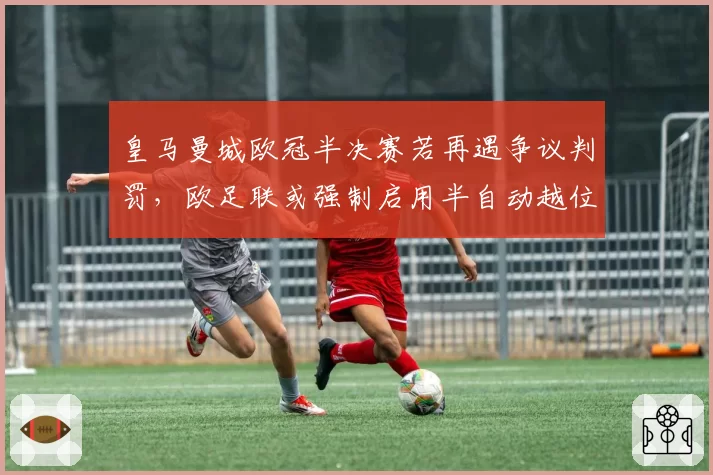 皇马曼城欧冠半决赛若再遇争议判罚，欧足联或强制启用半自动越位系统