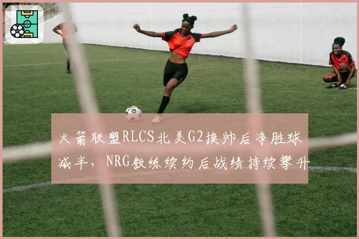 火箭联盟RLCS北美G2换帅后净胜球减半,NRG教练续约后战绩持续攀升