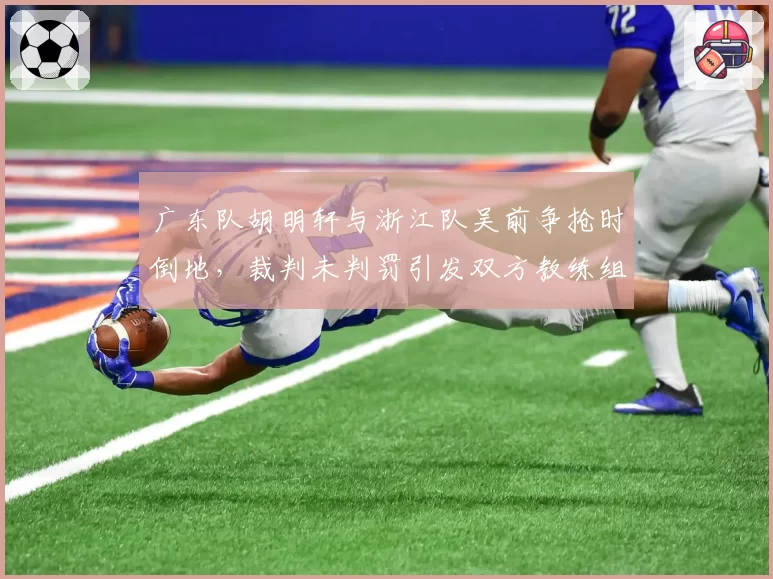 广东队胡明轩与浙江队吴前争抢时倒地，裁判未判罚引发双方教练组激烈争吵