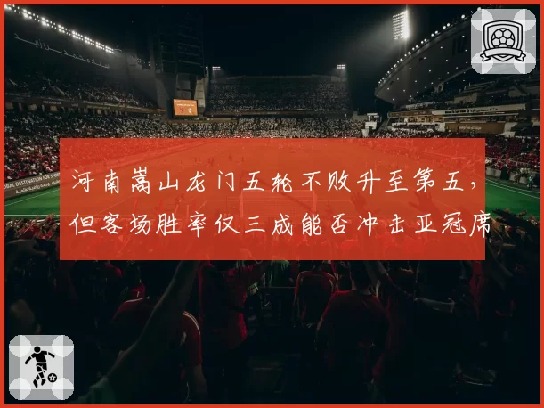 河南嵩山龙门五轮不败升至第五，但客场胜率仅三成能否冲击亚冠席位？