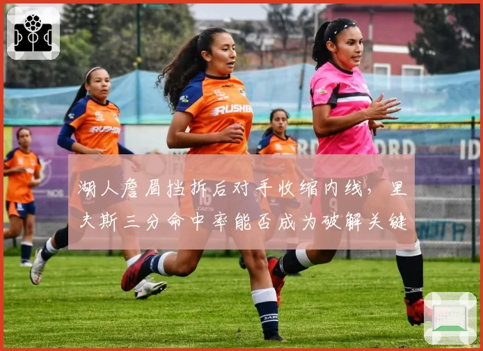 湖人詹眉挡拆后对手收缩内线，里夫斯三分命中率能否成为破解关键？