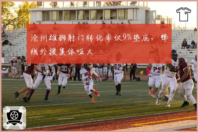 沧州雄狮射门转化率仅9%垫底，锋线外援集体哑火