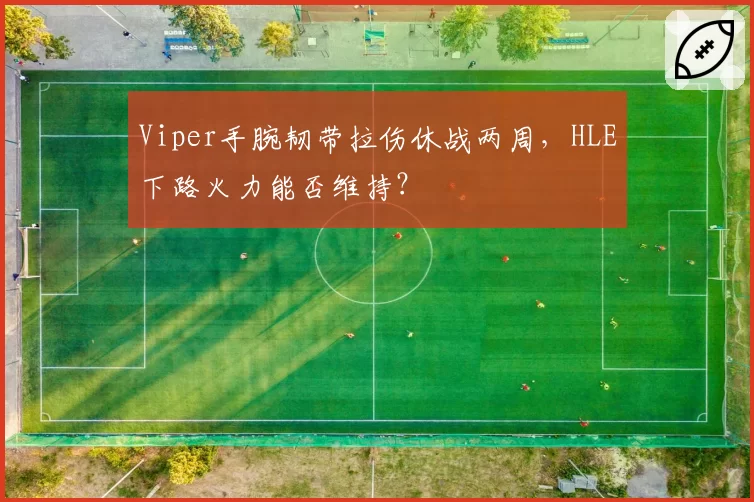 Viper手腕韧带拉伤休战两周，HLE下路火力能否维持？