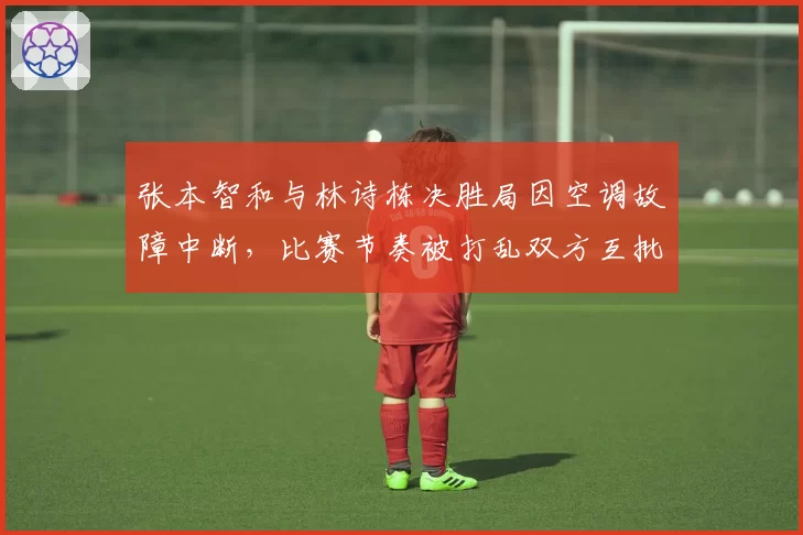 张本智和与林诗栋决胜局因空调故障中断，比赛节奏被打乱双方互批