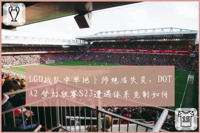 LGD战队中单地卜师绝活失灵，DOTA2 梦幻联赛S23遭遇体系克制如何破解？