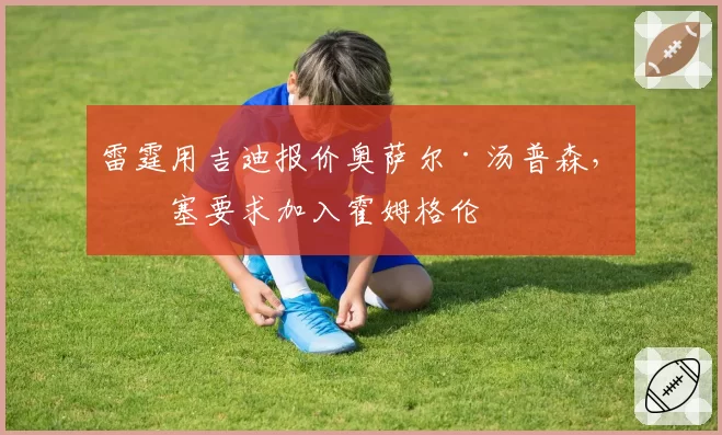 雷霆用吉迪报价奥萨尔·汤普森，活塞要求加入霍姆格伦