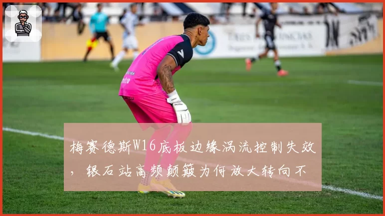 梅赛德斯W16底板边缘涡流控制失效，银石站高频颠簸为何放大转向不足？