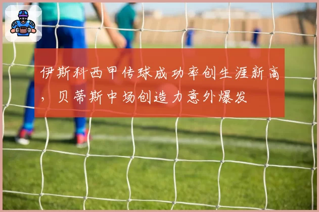 伊斯科西甲传球成功率创生涯新高，贝蒂斯中场创造力意外爆发