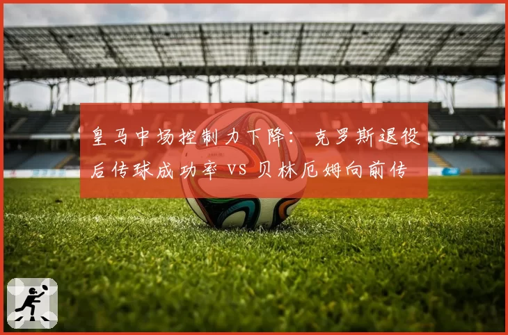 皇马中场控制力下降：克罗斯退役后传球成功率 vs 贝林厄姆向前传球失误率