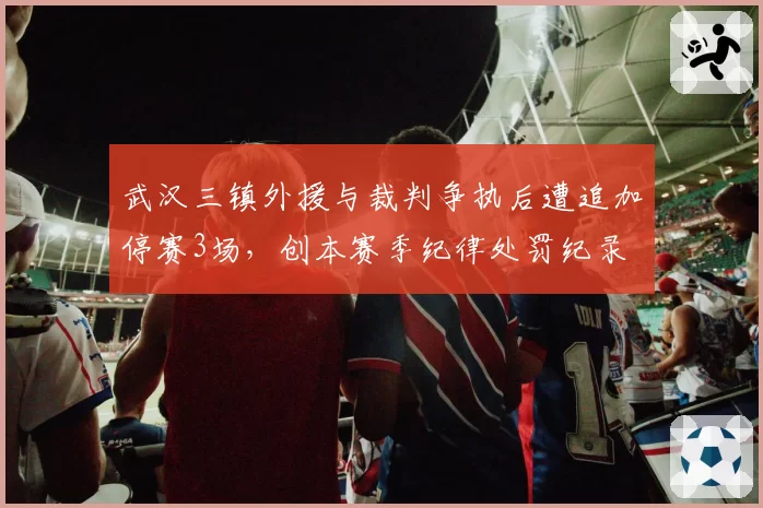 武汉三镇外援与裁判争执后遭追加停赛3场，创本赛季纪律处罚纪录