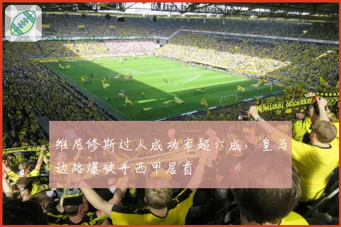 维尼修斯过人成功率超六成，皇马边路爆破手西甲居首