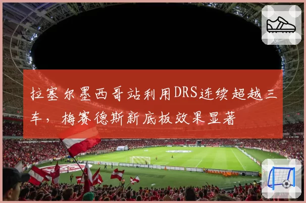 拉塞尔墨西哥站利用DRS连续超越三车,梅赛德斯新底板效果显著