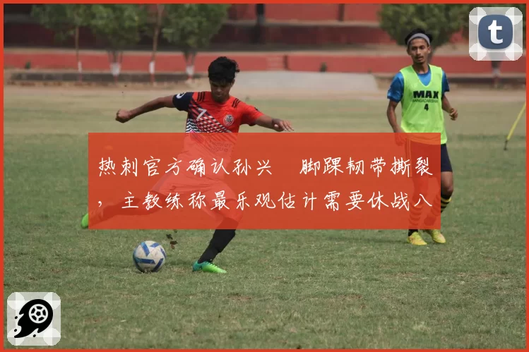 热刺官方确认孙兴慜脚踝韧带撕裂，主教练称最乐观估计需要休战八周__br_