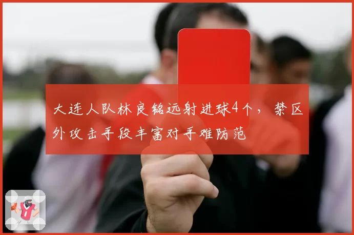 大连人队林良铭远射进球4个,禁区外攻击手段丰富对手难防范