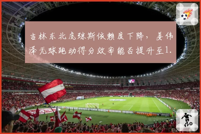 吉林东北虎琼斯依赖度下降，姜伟泽无球跑动得分效率能否提升至1.2分_回合