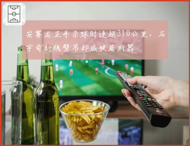 安赛龙正手杀球时速超310公里,石宇奇斜线劈吊却成破局利器