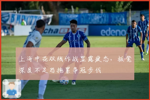 上海申花双线作战显露疲态，板凳深度不足恐拖累争冠步伐