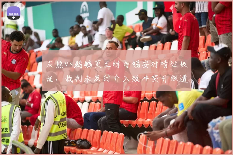 灰熊vs鹈鹕莫兰特与锡安对喷垃圾话,裁判未及时介入致冲突升级遭批评