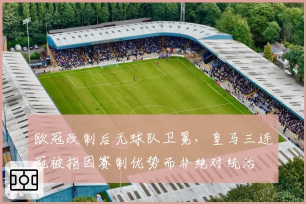 欧冠改制后无球队卫冕，皇马三连冠被指因赛制优势而非绝对统治