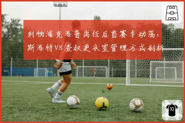 利物浦克洛普离任后首赛季动荡，斯洛特vs渣叔更衣室管理方式剖析