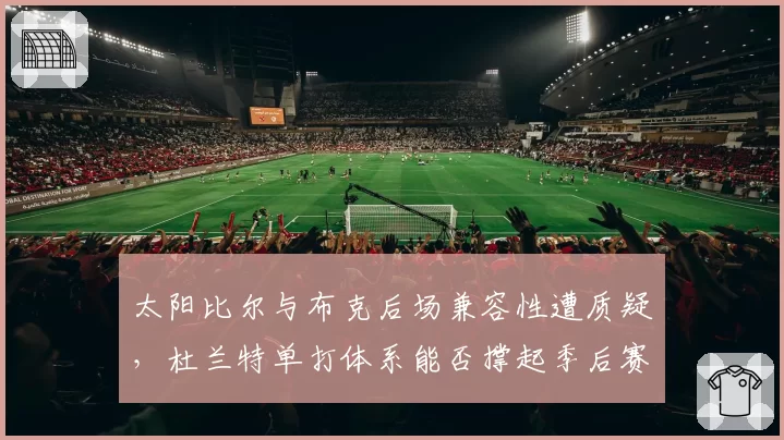 太阳比尔与布克后场兼容性遭质疑，杜兰特单打体系能否撑起季后赛？