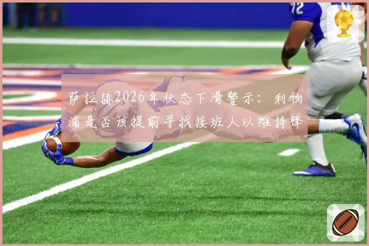萨拉赫2026年状态下滑警示：利物浦是否该提前寻找接班人以维持锋线火力？