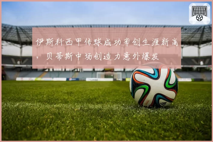 伊斯科西甲传球成功率创生涯新高，贝蒂斯中场创造力意外爆发