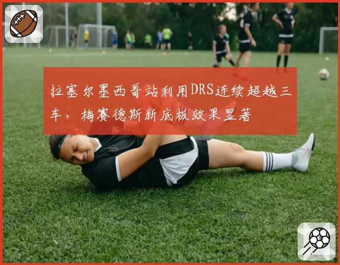 拉塞尔墨西哥站利用DRS连续超越三车，梅赛德斯新底板效果显著