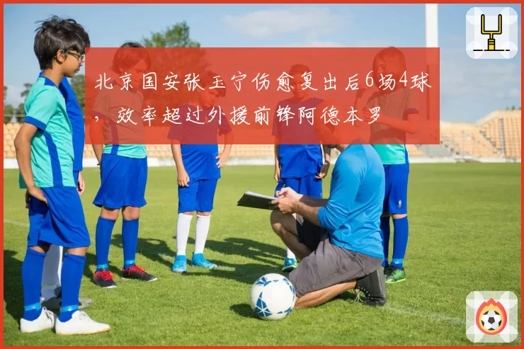 北京国安张玉宁伤愈复出后6场4球，效率超过外援前锋阿德本罗