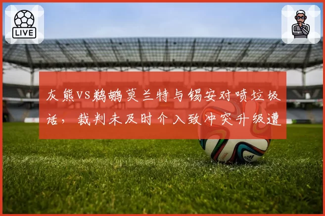 灰熊vs鹈鹕莫兰特与锡安对喷垃圾话，裁判未及时介入致冲突升级遭批评